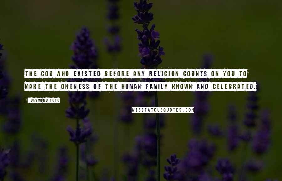 Desmond Tutu Quotes: The God who existed before any religion counts on you to make the oneness of the human family known and celebrated.