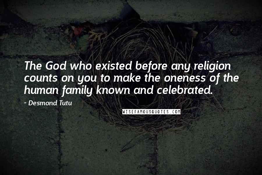 Desmond Tutu Quotes: The God who existed before any religion counts on you to make the oneness of the human family known and celebrated.