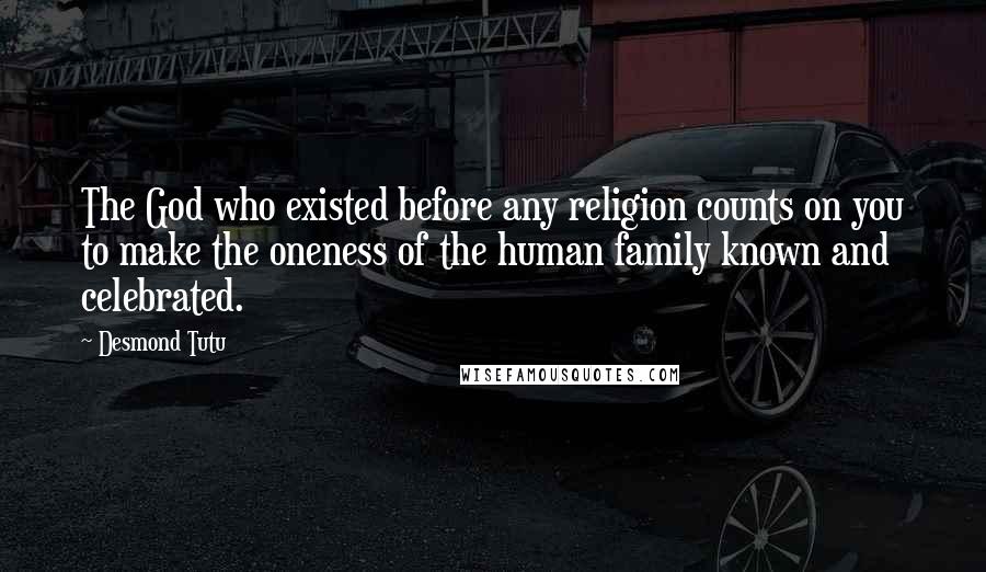 Desmond Tutu Quotes: The God who existed before any religion counts on you to make the oneness of the human family known and celebrated.