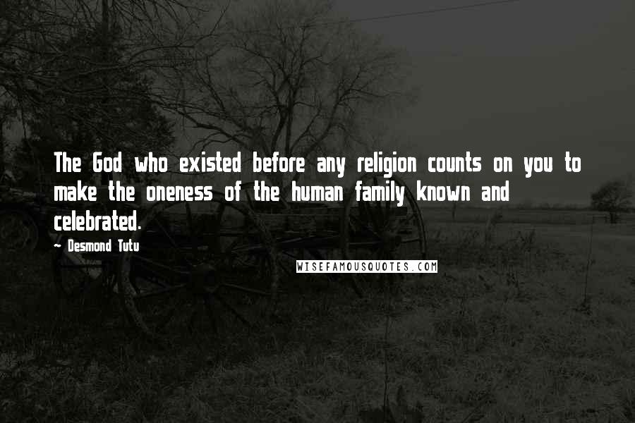 Desmond Tutu Quotes: The God who existed before any religion counts on you to make the oneness of the human family known and celebrated.