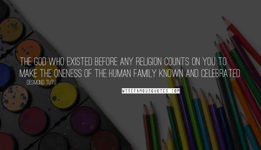 Desmond Tutu Quotes: The God who existed before any religion counts on you to make the oneness of the human family known and celebrated.