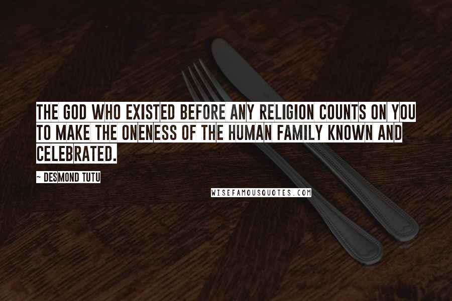 Desmond Tutu Quotes: The God who existed before any religion counts on you to make the oneness of the human family known and celebrated.