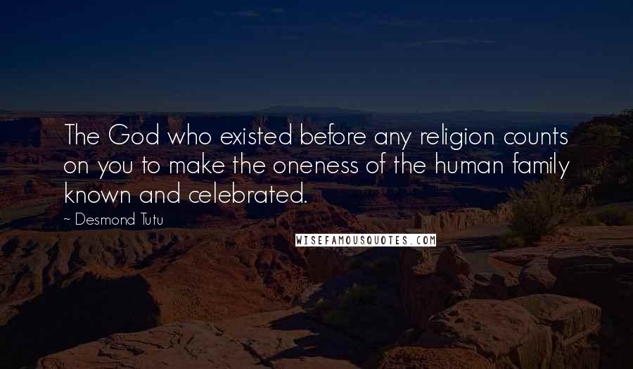 Desmond Tutu Quotes: The God who existed before any religion counts on you to make the oneness of the human family known and celebrated.