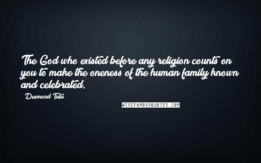 Desmond Tutu Quotes: The God who existed before any religion counts on you to make the oneness of the human family known and celebrated.