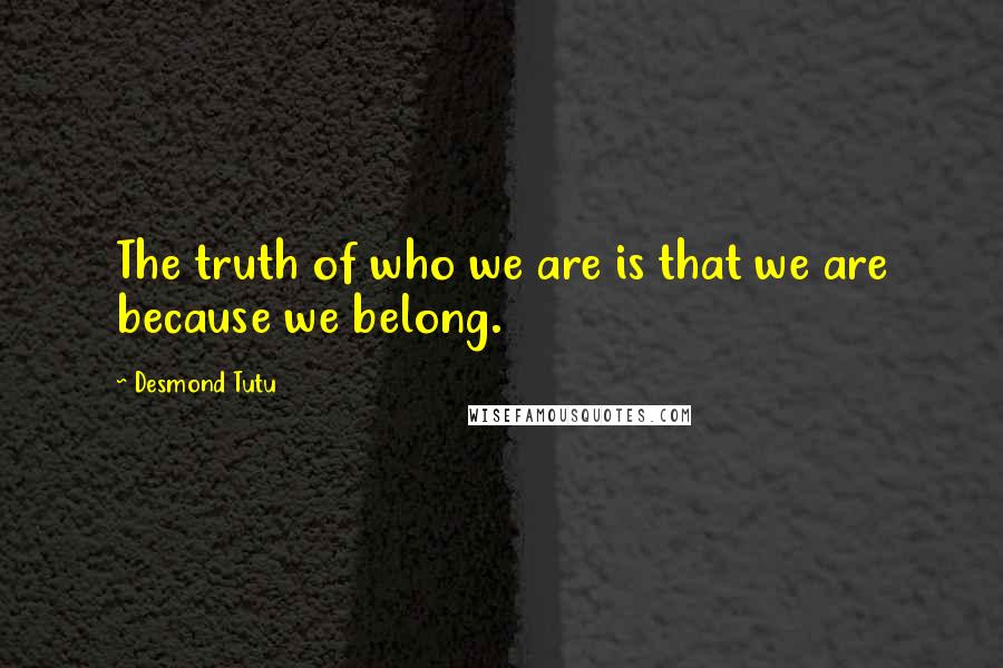 Desmond Tutu Quotes: The truth of who we are is that we are because we belong.