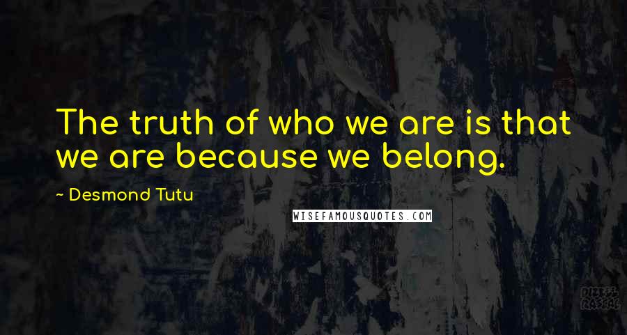 Desmond Tutu Quotes: The truth of who we are is that we are because we belong.