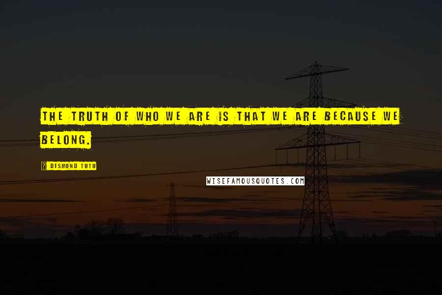 Desmond Tutu Quotes: The truth of who we are is that we are because we belong.