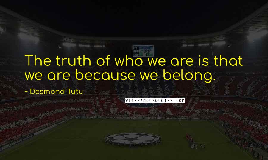 Desmond Tutu Quotes: The truth of who we are is that we are because we belong.