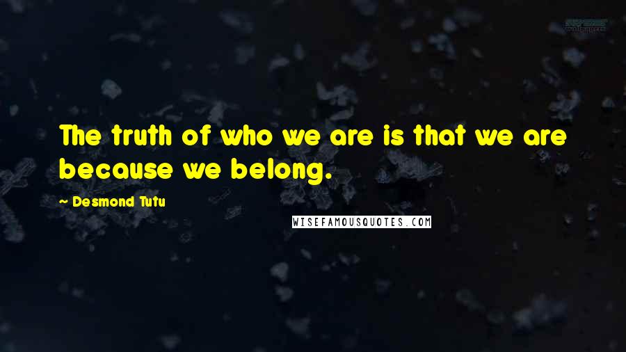 Desmond Tutu Quotes: The truth of who we are is that we are because we belong.