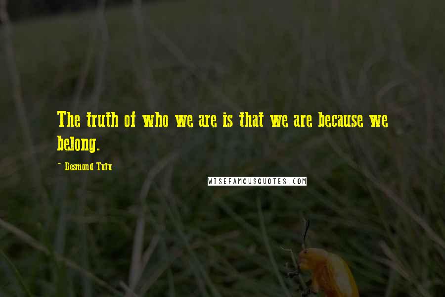 Desmond Tutu Quotes: The truth of who we are is that we are because we belong.