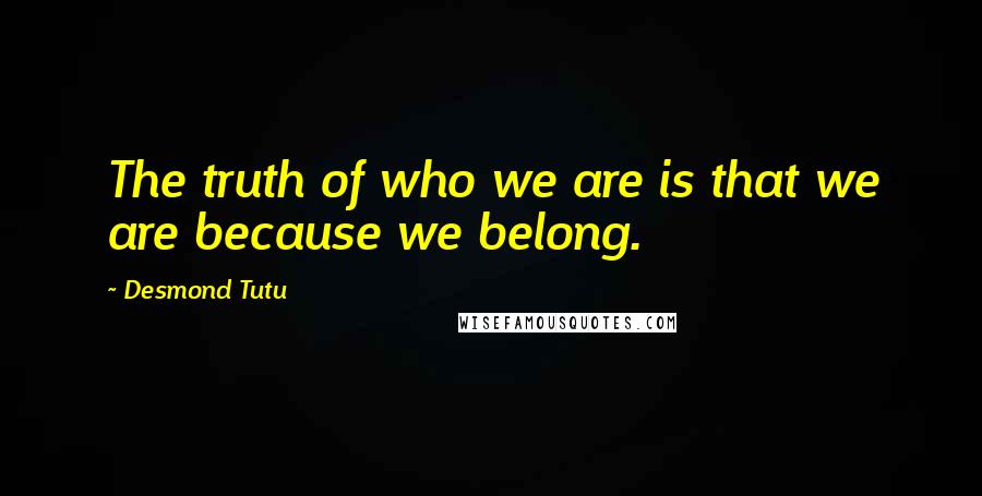 Desmond Tutu Quotes: The truth of who we are is that we are because we belong.