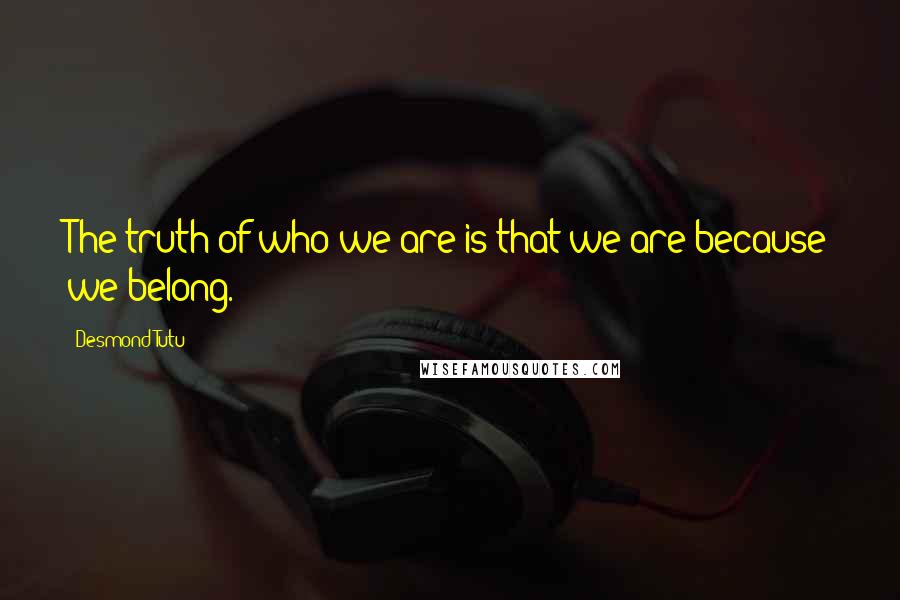 Desmond Tutu Quotes: The truth of who we are is that we are because we belong.