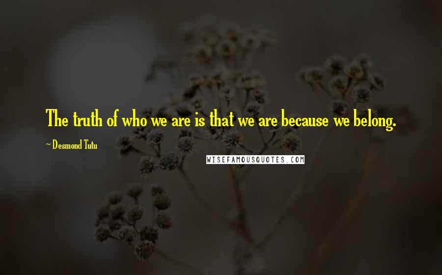 Desmond Tutu Quotes: The truth of who we are is that we are because we belong.