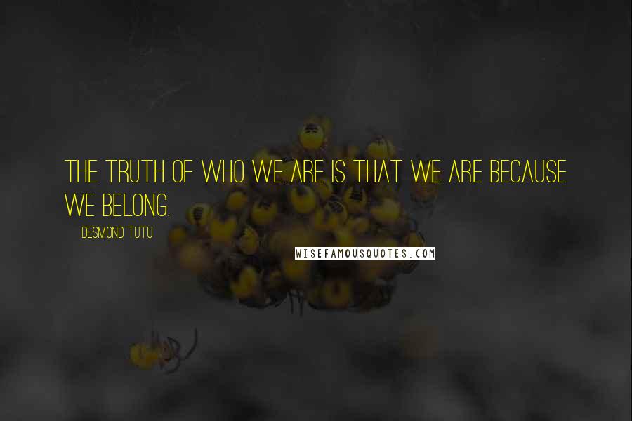 Desmond Tutu Quotes: The truth of who we are is that we are because we belong.