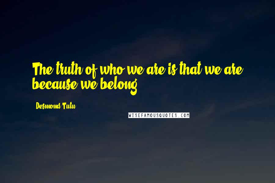 Desmond Tutu Quotes: The truth of who we are is that we are because we belong.