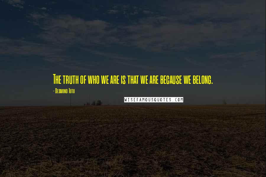 Desmond Tutu Quotes: The truth of who we are is that we are because we belong.