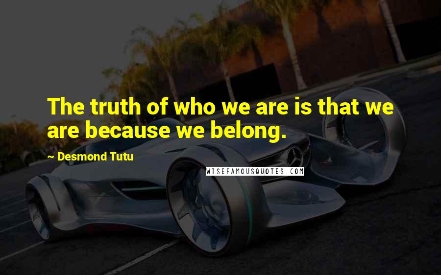 Desmond Tutu Quotes: The truth of who we are is that we are because we belong.