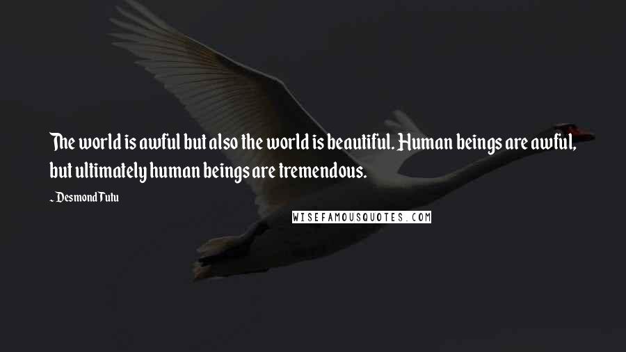 Desmond Tutu Quotes: The world is awful but also the world is beautiful. Human beings are awful, but ultimately human beings are tremendous.