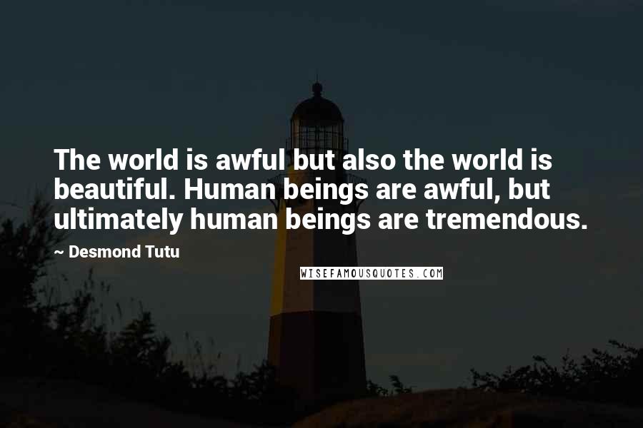 Desmond Tutu Quotes: The world is awful but also the world is beautiful. Human beings are awful, but ultimately human beings are tremendous.
