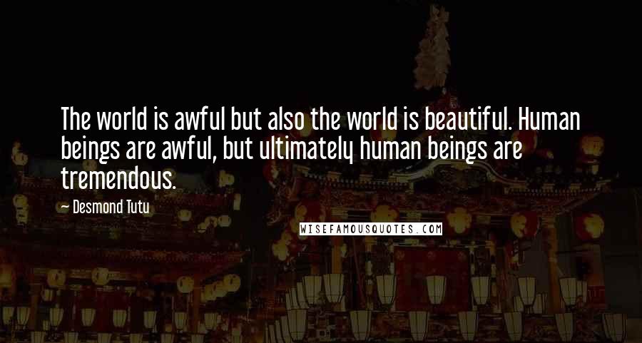 Desmond Tutu Quotes: The world is awful but also the world is beautiful. Human beings are awful, but ultimately human beings are tremendous.