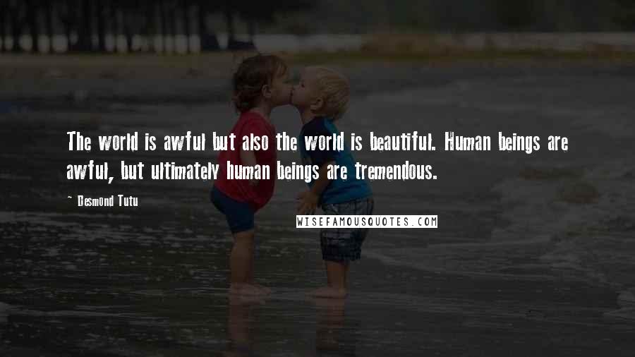 Desmond Tutu Quotes: The world is awful but also the world is beautiful. Human beings are awful, but ultimately human beings are tremendous.