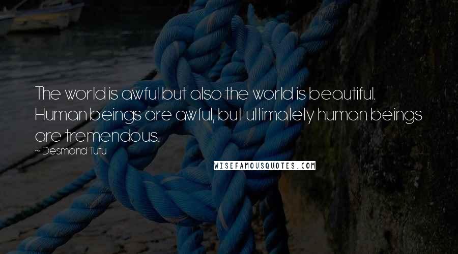 Desmond Tutu Quotes: The world is awful but also the world is beautiful. Human beings are awful, but ultimately human beings are tremendous.