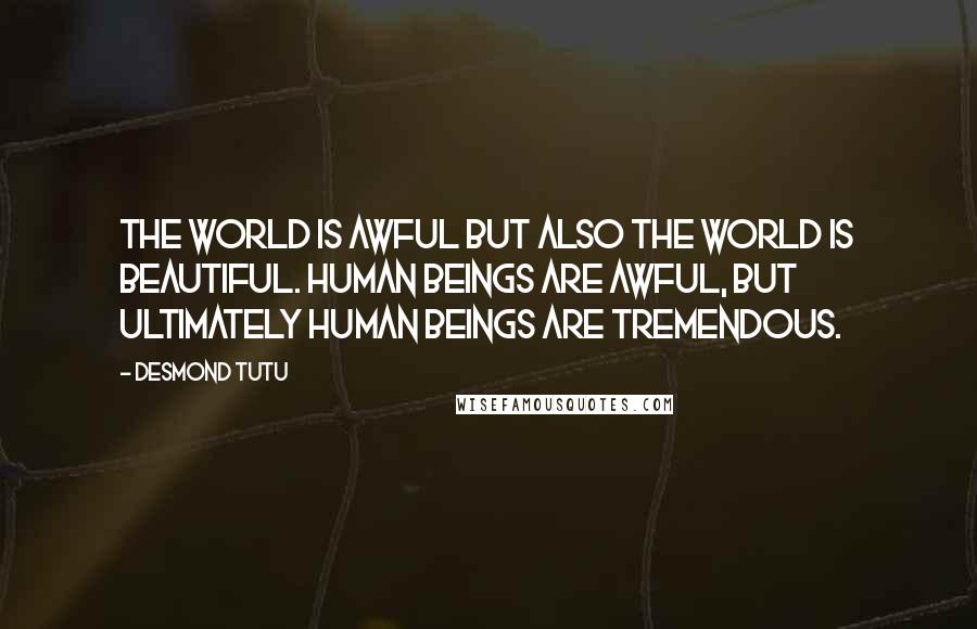 Desmond Tutu Quotes: The world is awful but also the world is beautiful. Human beings are awful, but ultimately human beings are tremendous.