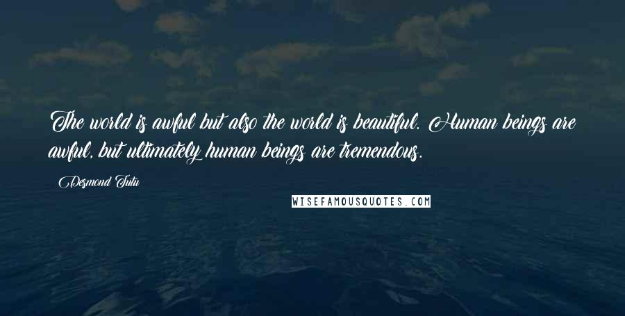 Desmond Tutu Quotes: The world is awful but also the world is beautiful. Human beings are awful, but ultimately human beings are tremendous.