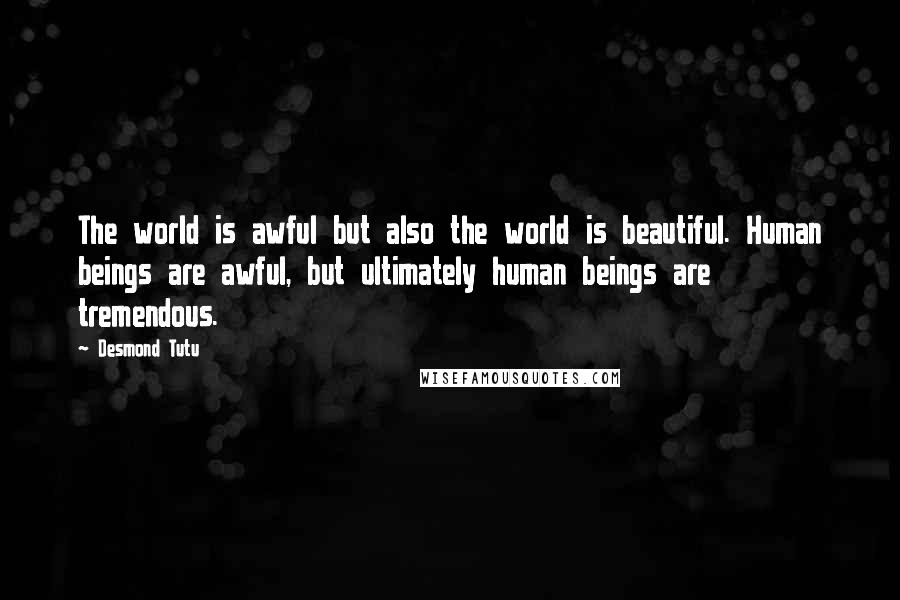 Desmond Tutu Quotes: The world is awful but also the world is beautiful. Human beings are awful, but ultimately human beings are tremendous.