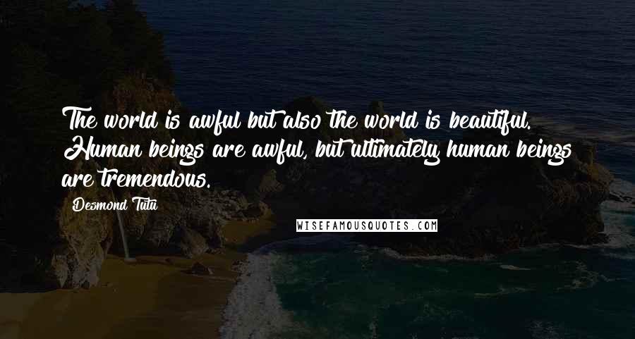 Desmond Tutu Quotes: The world is awful but also the world is beautiful. Human beings are awful, but ultimately human beings are tremendous.