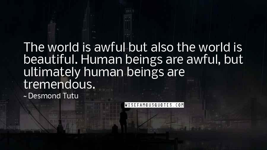 Desmond Tutu Quotes: The world is awful but also the world is beautiful. Human beings are awful, but ultimately human beings are tremendous.