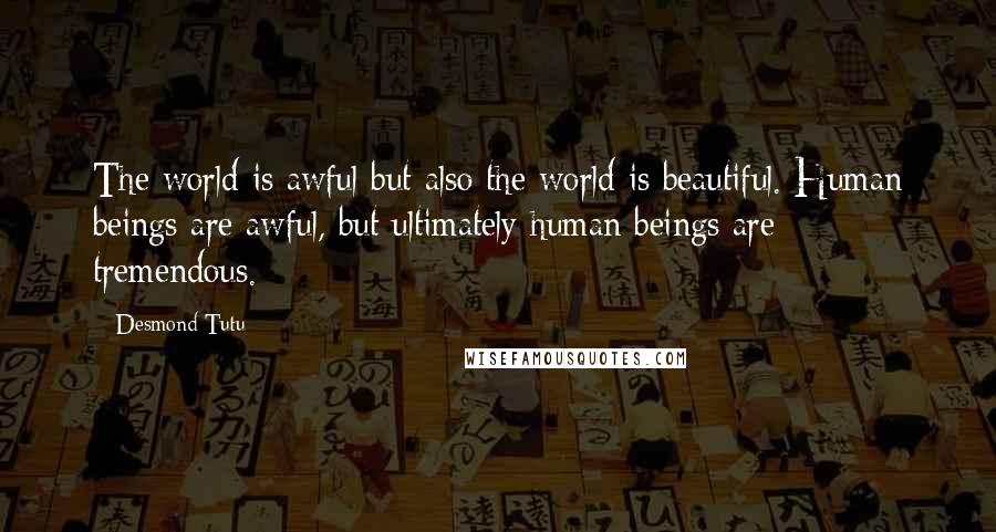 Desmond Tutu Quotes: The world is awful but also the world is beautiful. Human beings are awful, but ultimately human beings are tremendous.