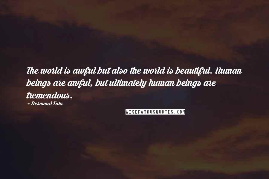 Desmond Tutu Quotes: The world is awful but also the world is beautiful. Human beings are awful, but ultimately human beings are tremendous.