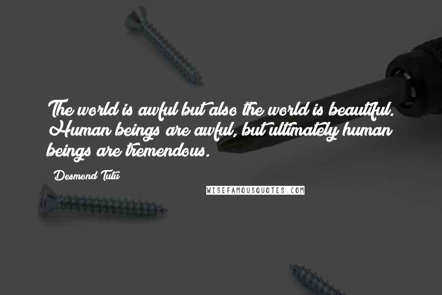Desmond Tutu Quotes: The world is awful but also the world is beautiful. Human beings are awful, but ultimately human beings are tremendous.
