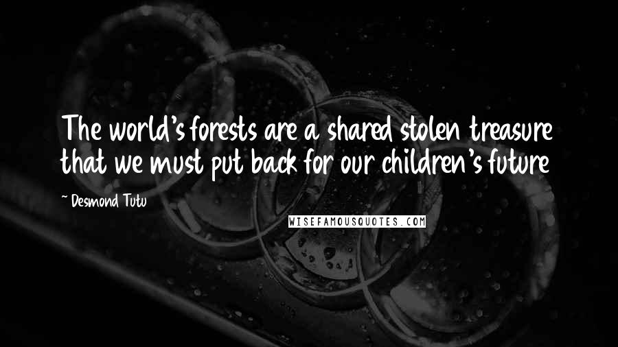 Desmond Tutu Quotes: The world's forests are a shared stolen treasure that we must put back for our children's future