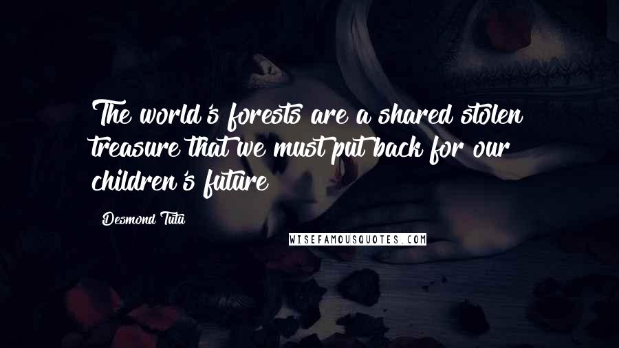 Desmond Tutu Quotes: The world's forests are a shared stolen treasure that we must put back for our children's future