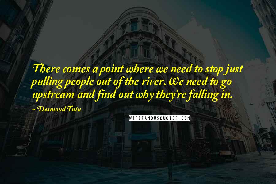 Desmond Tutu Quotes: There comes a point where we need to stop just pulling people out of the river.We need to go upstream and find out why they're falling in.