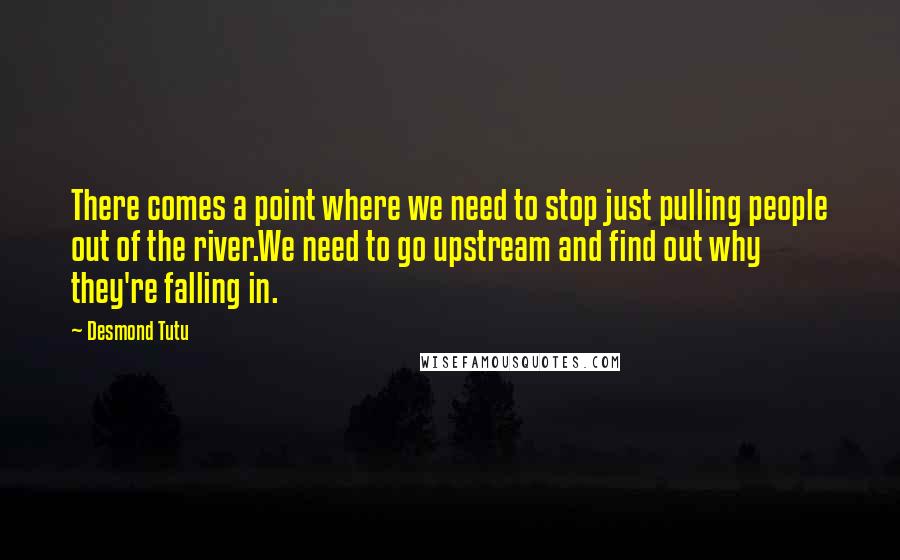 Desmond Tutu Quotes: There comes a point where we need to stop just pulling people out of the river.We need to go upstream and find out why they're falling in.
