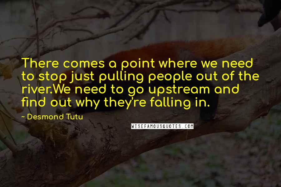 Desmond Tutu Quotes: There comes a point where we need to stop just pulling people out of the river.We need to go upstream and find out why they're falling in.