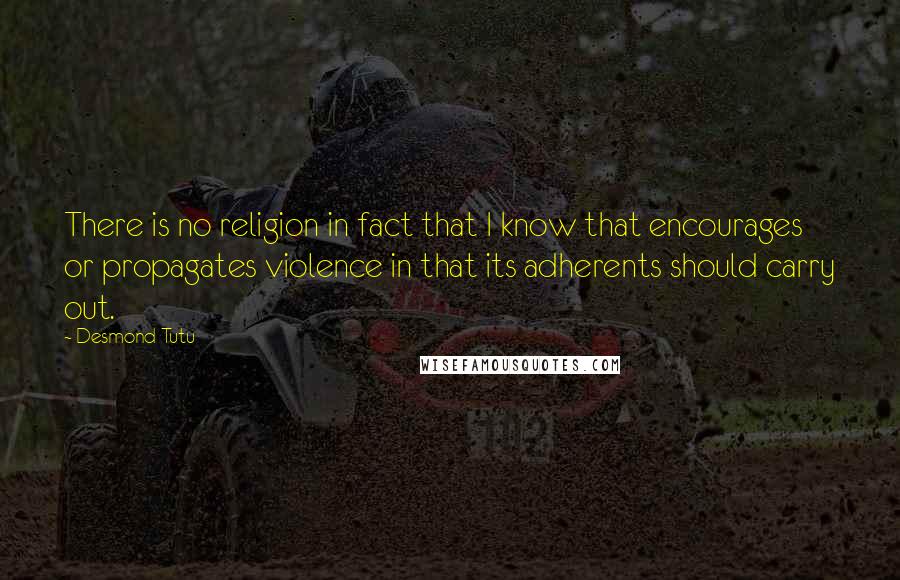 Desmond Tutu Quotes: There is no religion in fact that I know that encourages or propagates violence in that its adherents should carry out.