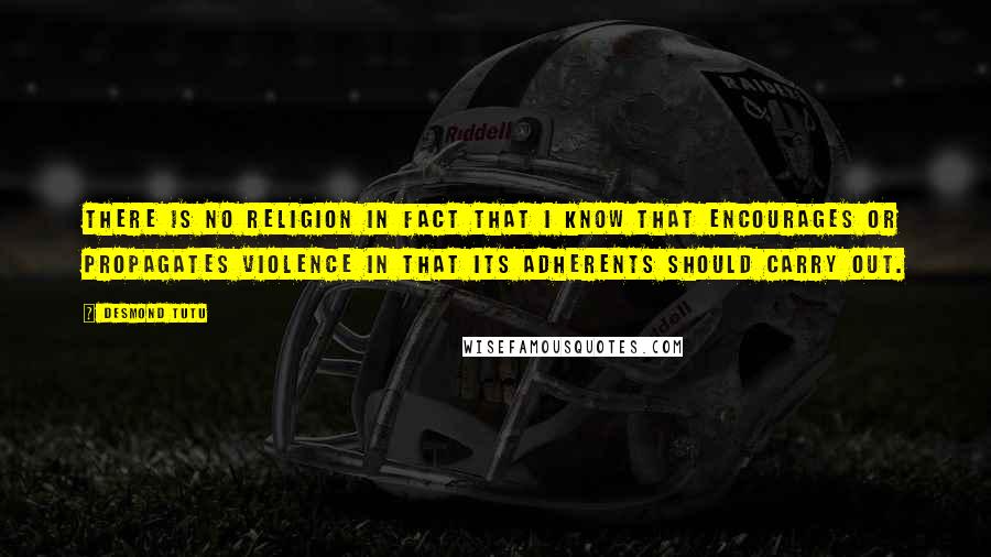 Desmond Tutu Quotes: There is no religion in fact that I know that encourages or propagates violence in that its adherents should carry out.