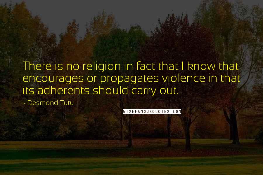 Desmond Tutu Quotes: There is no religion in fact that I know that encourages or propagates violence in that its adherents should carry out.