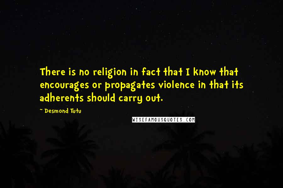 Desmond Tutu Quotes: There is no religion in fact that I know that encourages or propagates violence in that its adherents should carry out.