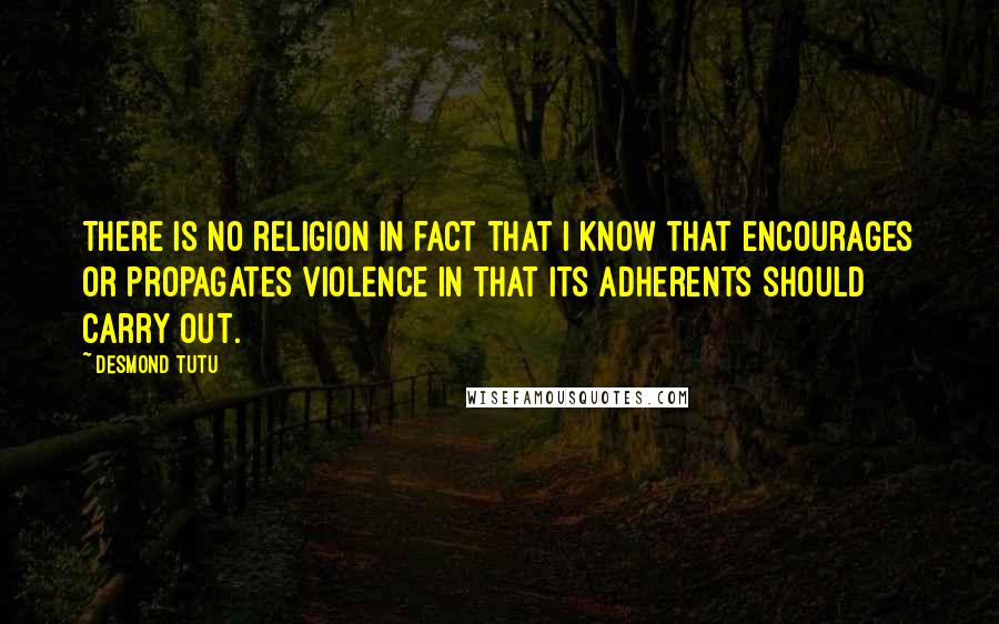 Desmond Tutu Quotes: There is no religion in fact that I know that encourages or propagates violence in that its adherents should carry out.