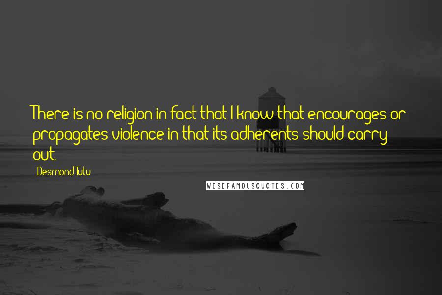 Desmond Tutu Quotes: There is no religion in fact that I know that encourages or propagates violence in that its adherents should carry out.