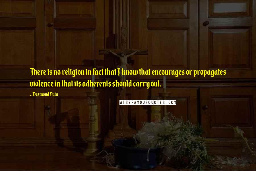 Desmond Tutu Quotes: There is no religion in fact that I know that encourages or propagates violence in that its adherents should carry out.