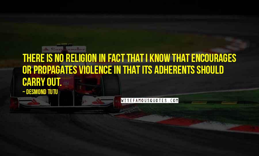 Desmond Tutu Quotes: There is no religion in fact that I know that encourages or propagates violence in that its adherents should carry out.