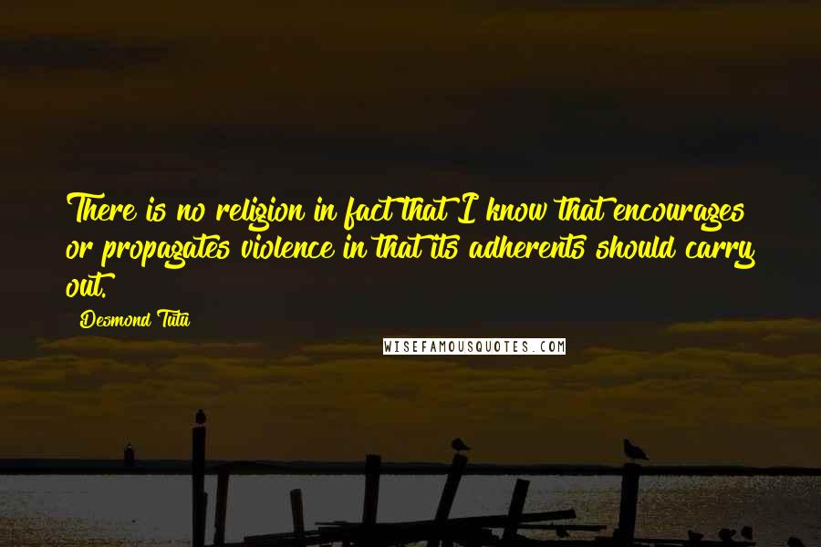 Desmond Tutu Quotes: There is no religion in fact that I know that encourages or propagates violence in that its adherents should carry out.