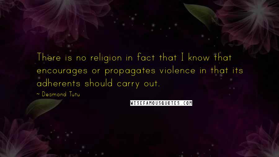Desmond Tutu Quotes: There is no religion in fact that I know that encourages or propagates violence in that its adherents should carry out.