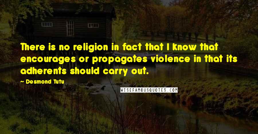 Desmond Tutu Quotes: There is no religion in fact that I know that encourages or propagates violence in that its adherents should carry out.